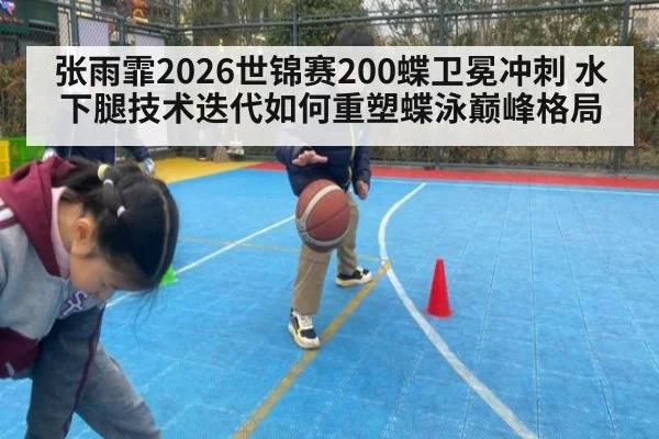 张雨霏2026世锦赛200蝶卫冕冲刺 水下腿技术迭代如何重塑蝶泳巅峰格局 - jiuyouhui