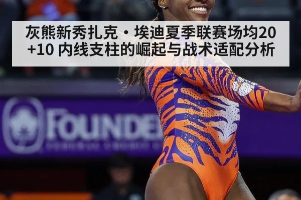 灰熊新秀扎克·埃迪夏季联赛场均20+10 内线支柱的崛起与战术适配分析 - jiuyouhui