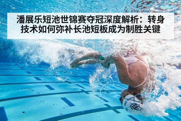 潘展乐短池世锦赛夺冠深度解析:转身技术如何弥补长池短板成为制胜关键