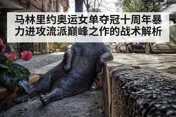 马林里约奥运女单夺冠十周年暴力进攻流派巅峰之作的战术解析