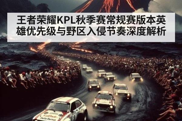 王者荣耀KPL秋季赛常规赛版本英雄优先级与野区入侵节奏深度解析