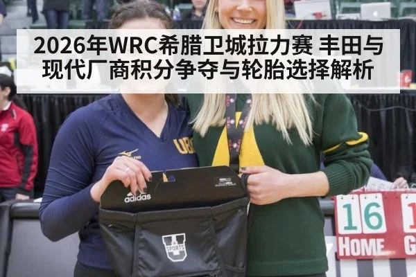 2026年WRC希腊卫城拉力赛 丰田与现代厂商积分争夺与轮胎选择解析