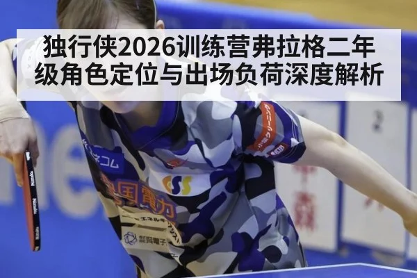 独行侠2026训练营弗拉格二年级角色定位与出场负荷深度解析