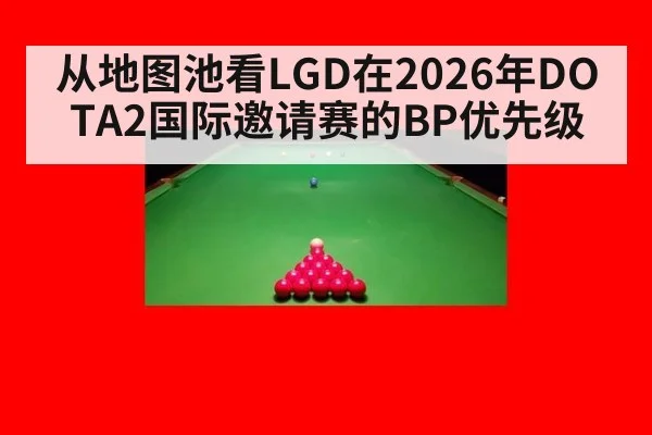 从地图池看LGD在2026年DOTA2国际邀请赛的BP优先级