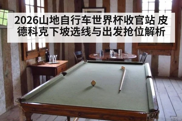 2026山地自行车世界杯收官站 皮德科克下坡选线与出发抢位解析