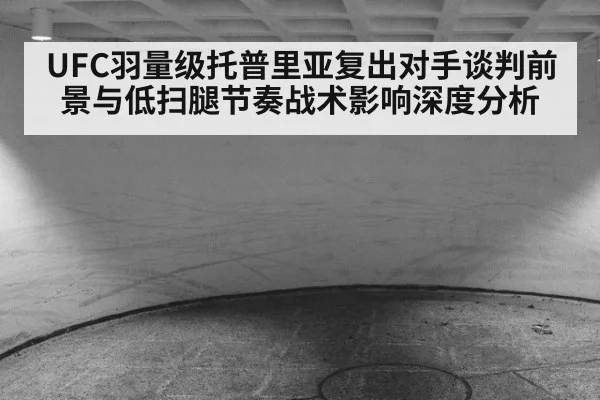 UFC羽量级托普里亚复出对手谈判前景与低扫腿节奏战术影响深度分析 - jiuyouhui